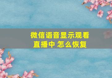 微信语音显示观看直播中 怎么恢复